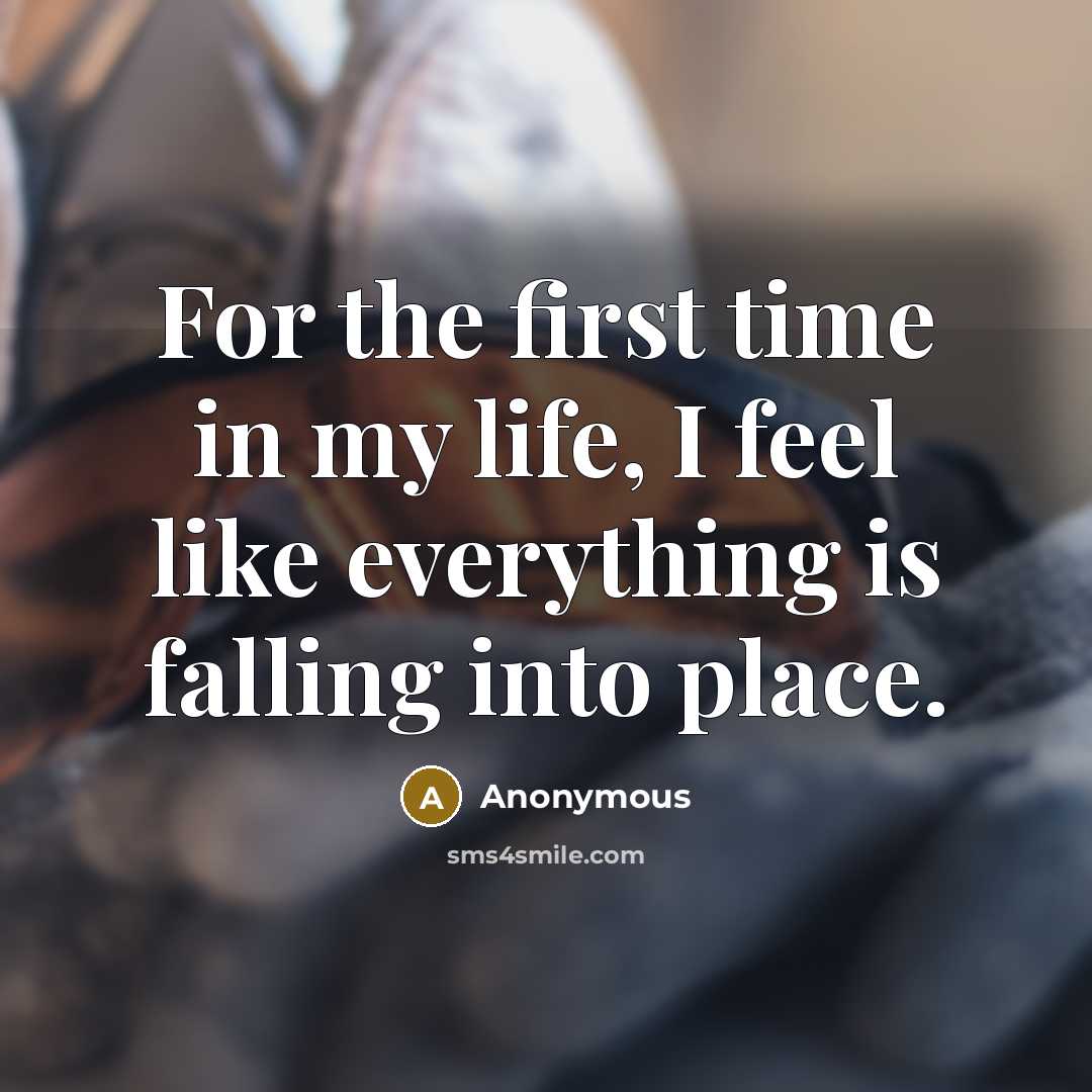 “For the first time in my life, I feel like everything is falling into place.” quote by Anonymous