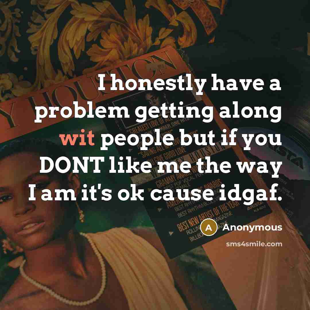 “I honestly have a problem getting along wit people but if you DONT like me the way I am it's ok cause idgaf.” quote by Anonymous