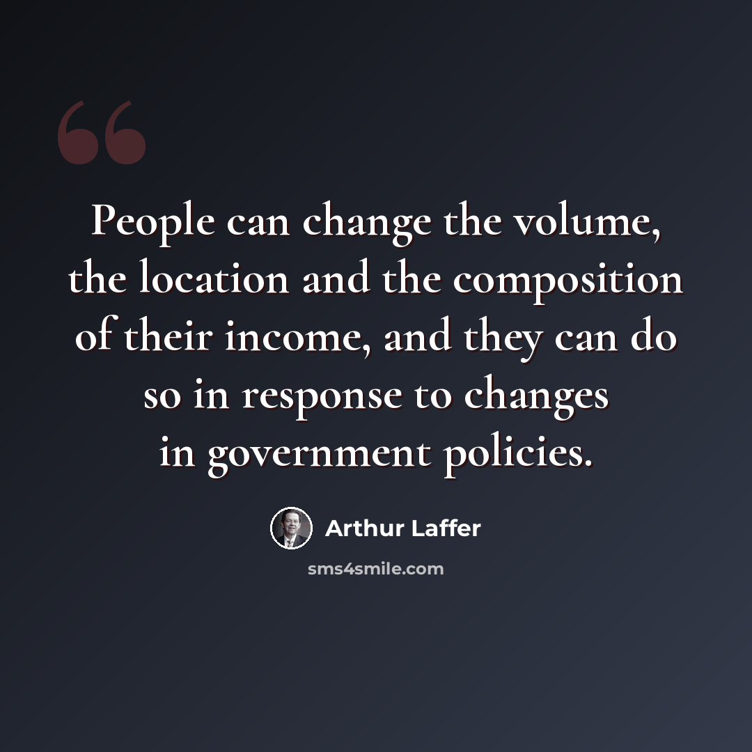 “People can change the volume, the location and the composition of their income, and they can do so in response to changes in government policies.” quote by Arthur Laffer