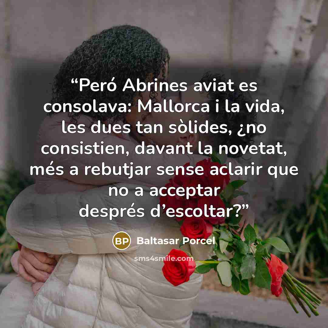 “Peró Abrines aviat es consolava: Mallorca i la vida, les dues tan sòlides, ¿no consistien, davant la novetat, més a rebutjar sense aclarir que no a acceptar després d’escoltar?” quote by Baltasar Porcel