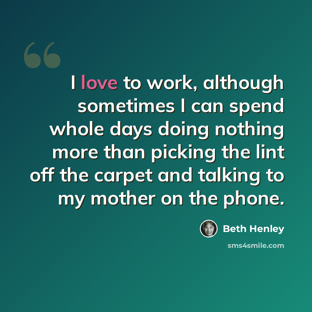 “I love to work, although sometimes I can spend whole days doing nothing more than picking the lint off the carpet and talking to my mother on the phone.” quote by Beth Henley