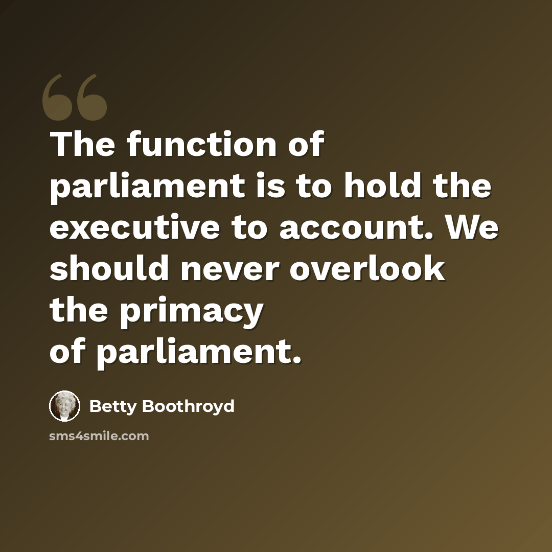 “The function of parliament is to hold the executive to account. We should never overlook the primacy of parliament.” quote by Betty Boothroyd