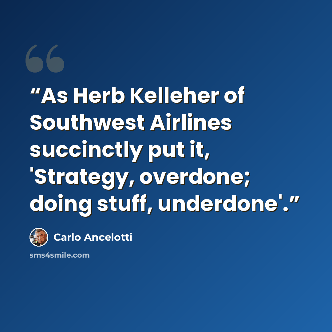 “As Herb Kelleher of Southwest Airlines succinctly put it, 'Strategy, overdone; doing stuff, underdone'.” quote by Carlo Ancelotti