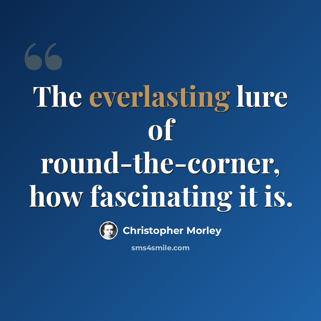“The everlasting lure of round-the-corner, how fascinating it is.” quote by Christopher Morley