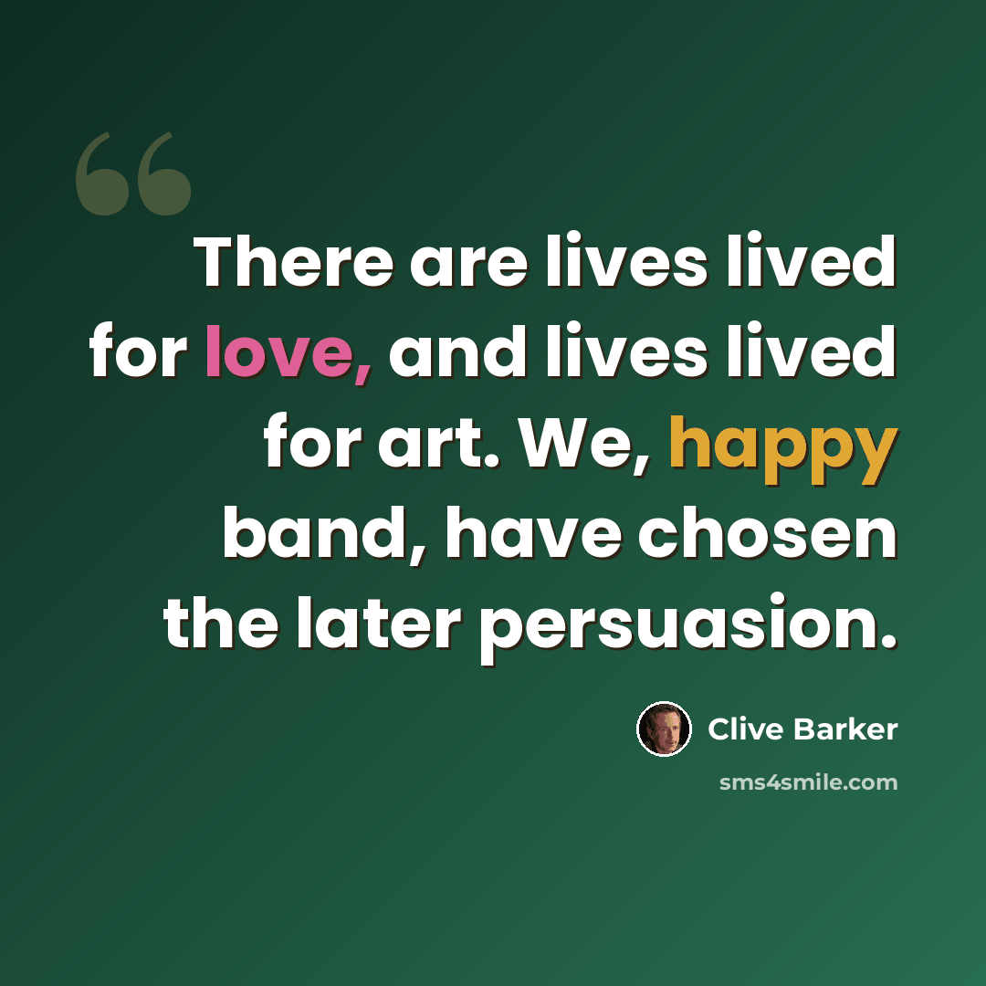 “There are lives lived for love, and lives lived for art. We, happy band, have chosen the later persuasion.” quote by Clive Barker