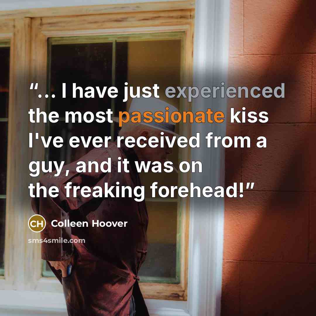 “... I have just experienced the most passionate kiss I've ever received from a guy, and it was on the freaking forehead!” quote by Colleen Hoover