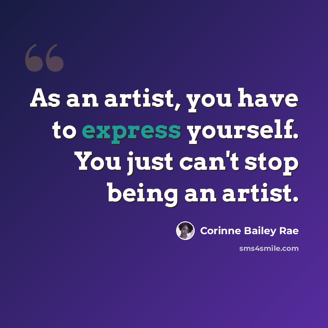 “As an artist, you have to express yourself. You just can't stop being an artist.” quote by Corinne Bailey Rae
