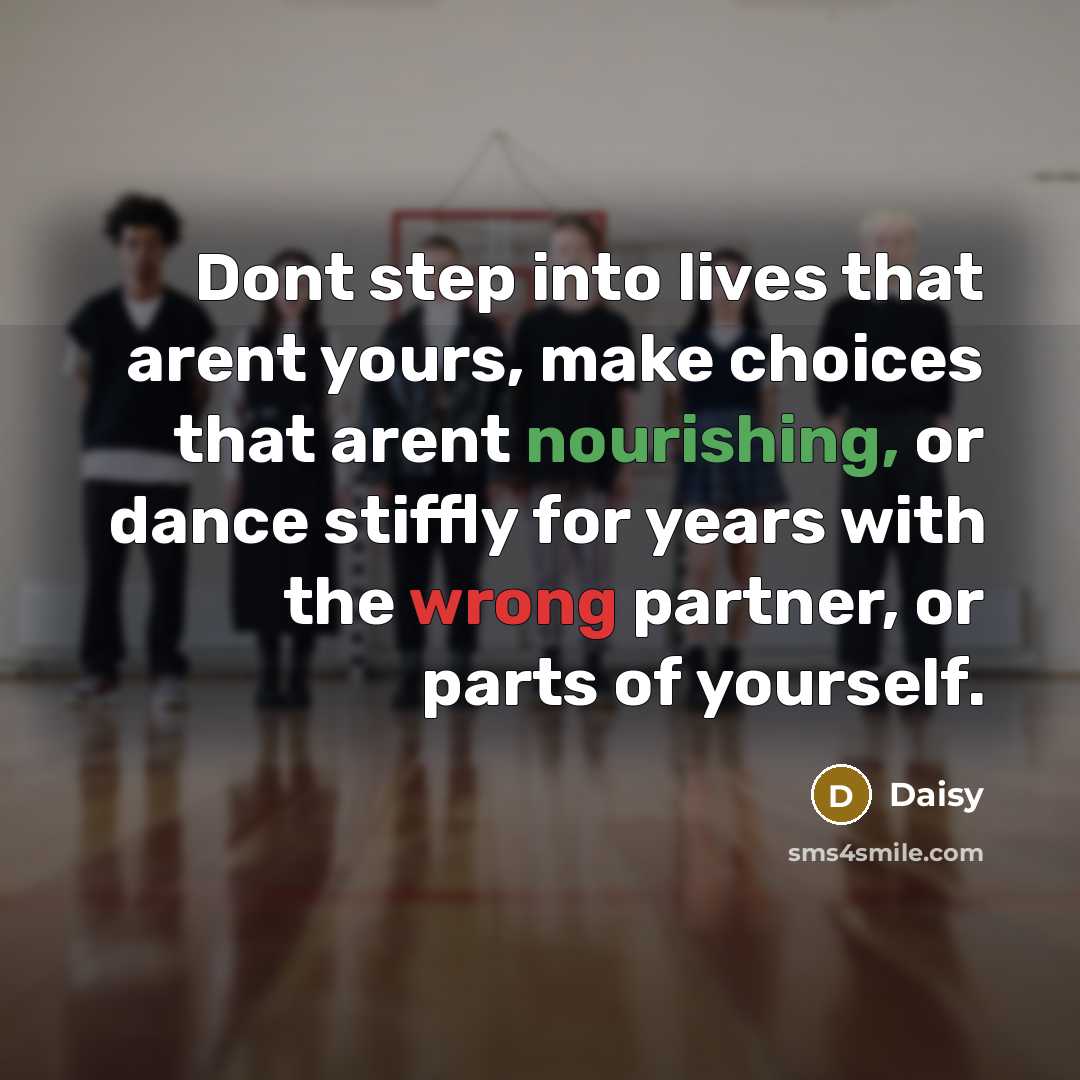 “Dont step into lives that arent yours, make choices that arent nourishing, or dance stiffly for years with the wrong partner, or parts of yourself.” quote by Daisy