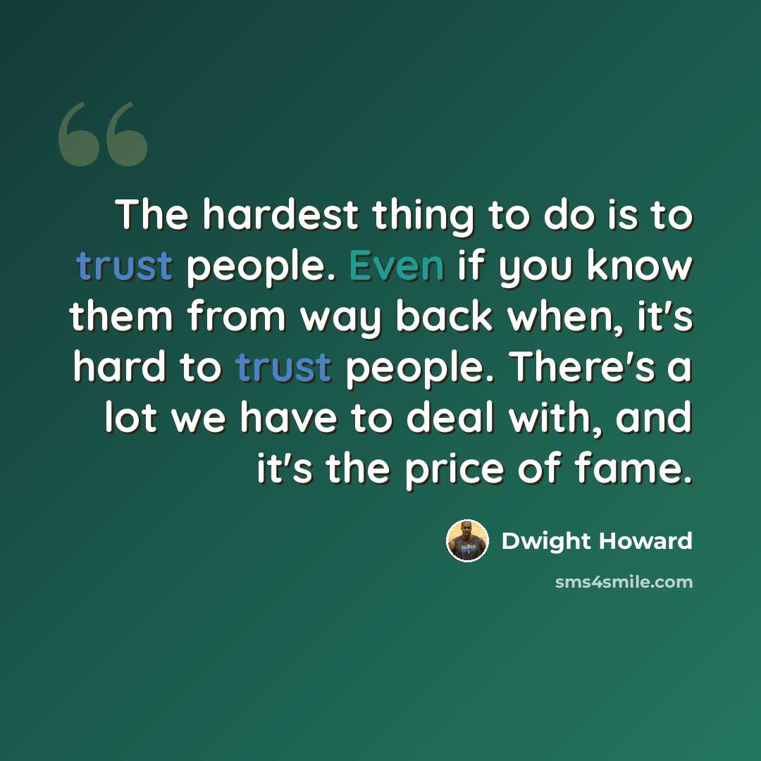 “The hardest thing to do is to trust people. Even if you know them from way back when, it's hard to trust people. There's a lot we have to deal with, and it's the price of fame.” quote by Dwight Howard