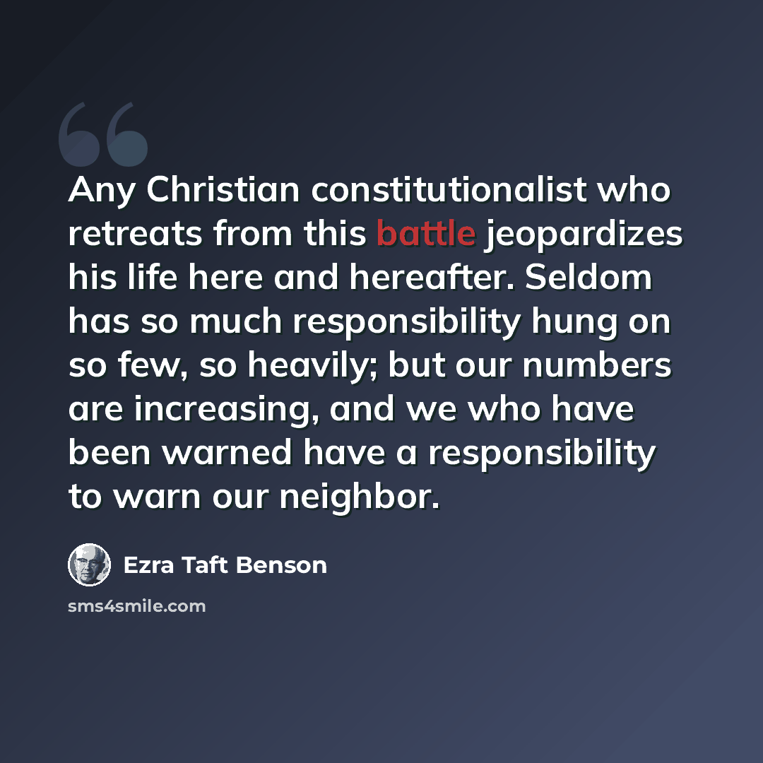 “Any Christian constitutionalist who retreats from this battle jeopardizes his life here and hereafter. Seldom has so much responsibility hung on so few, so heavily; but our numbers are increasing, and we who have been warned have a responsibility to warn our neighbor.” quote by Ezra Taft Benson