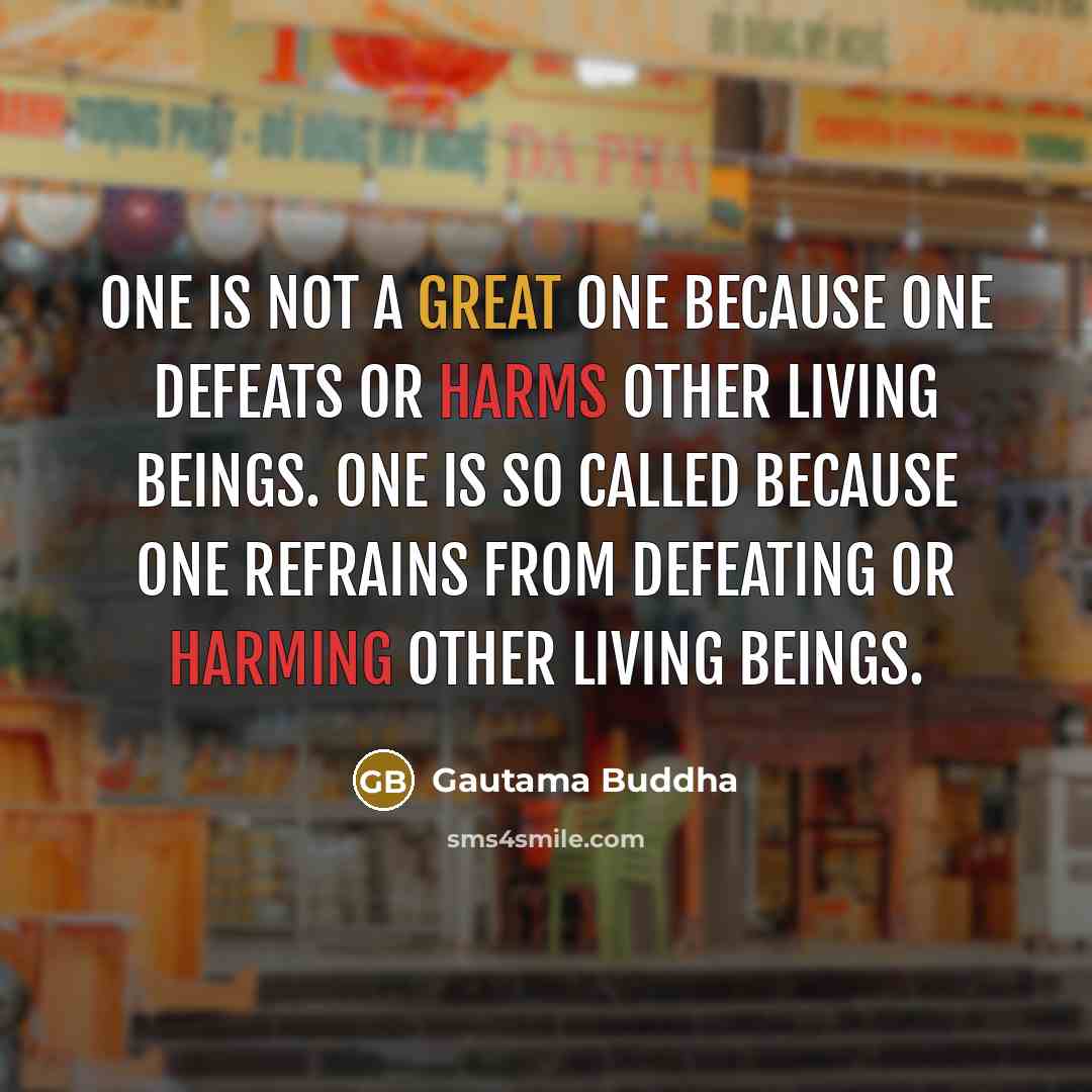 “One is not a great one because one defeats or harms other living beings. One is so called because one refrains from defeating or harming other living beings.” quote by Gautama Buddha