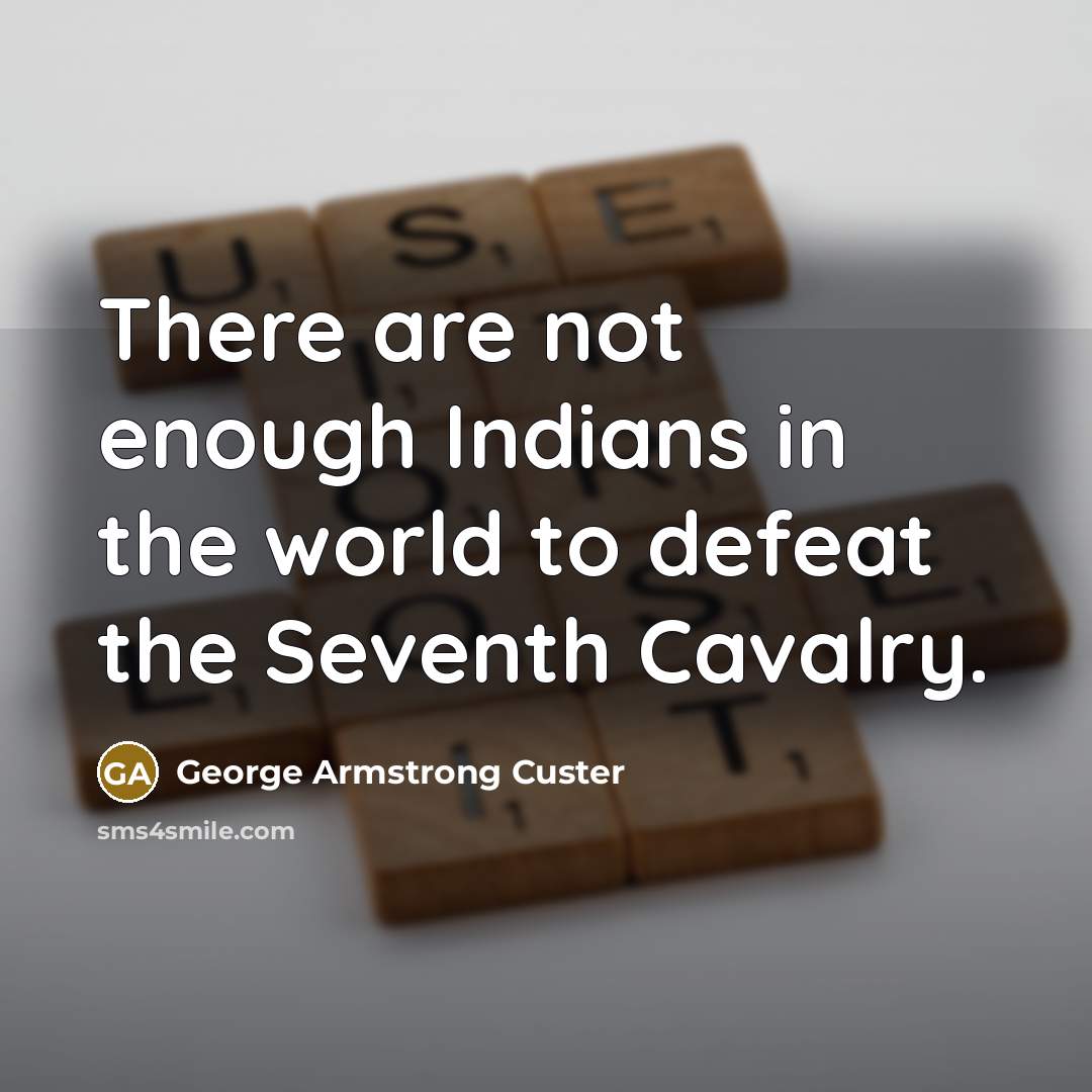 “There are not enough Indians in the world to defeat the Seventh Cavalry.” quote by George Armstrong Custer