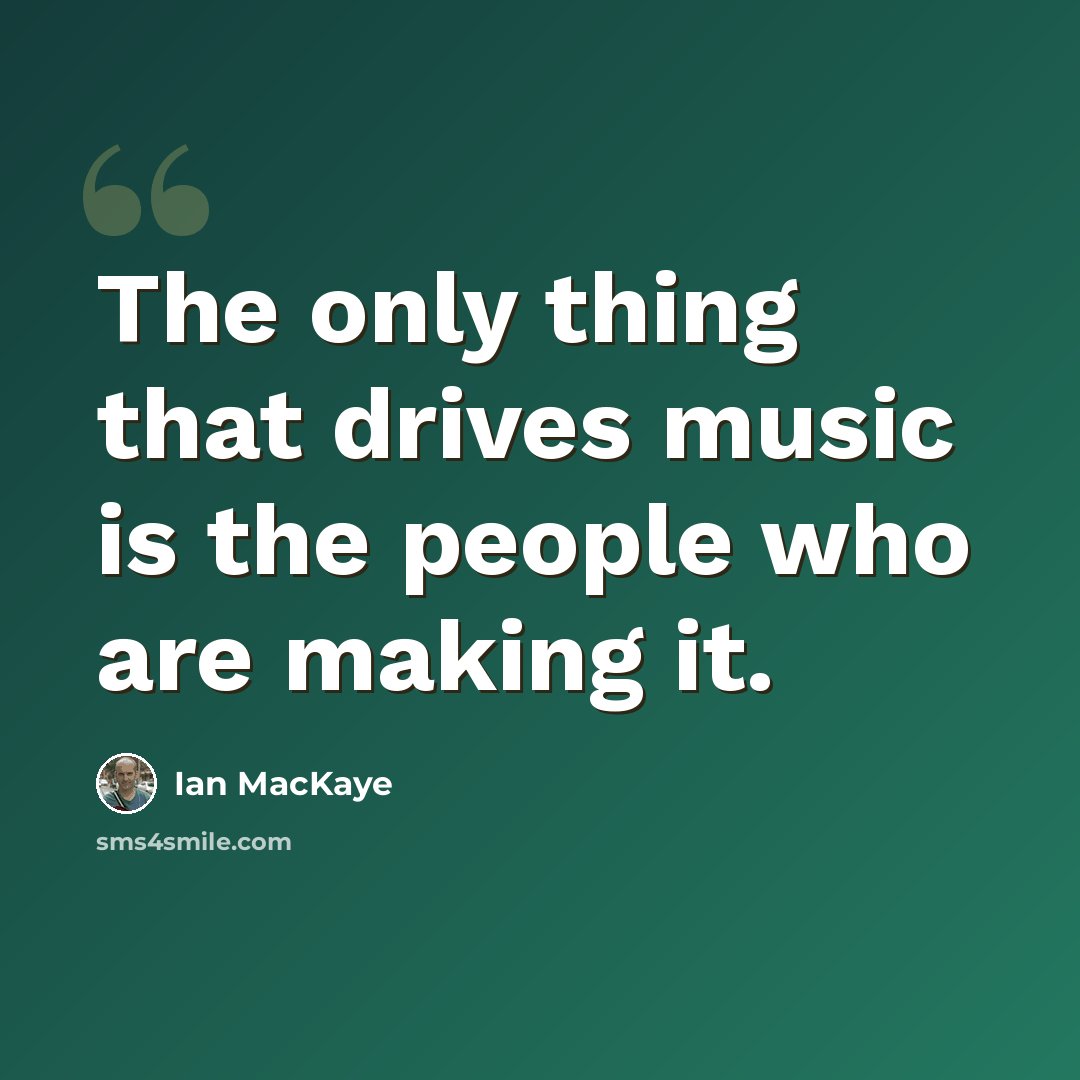 “The only thing that drives music is the people who are making it.” quote by Ian MacKaye