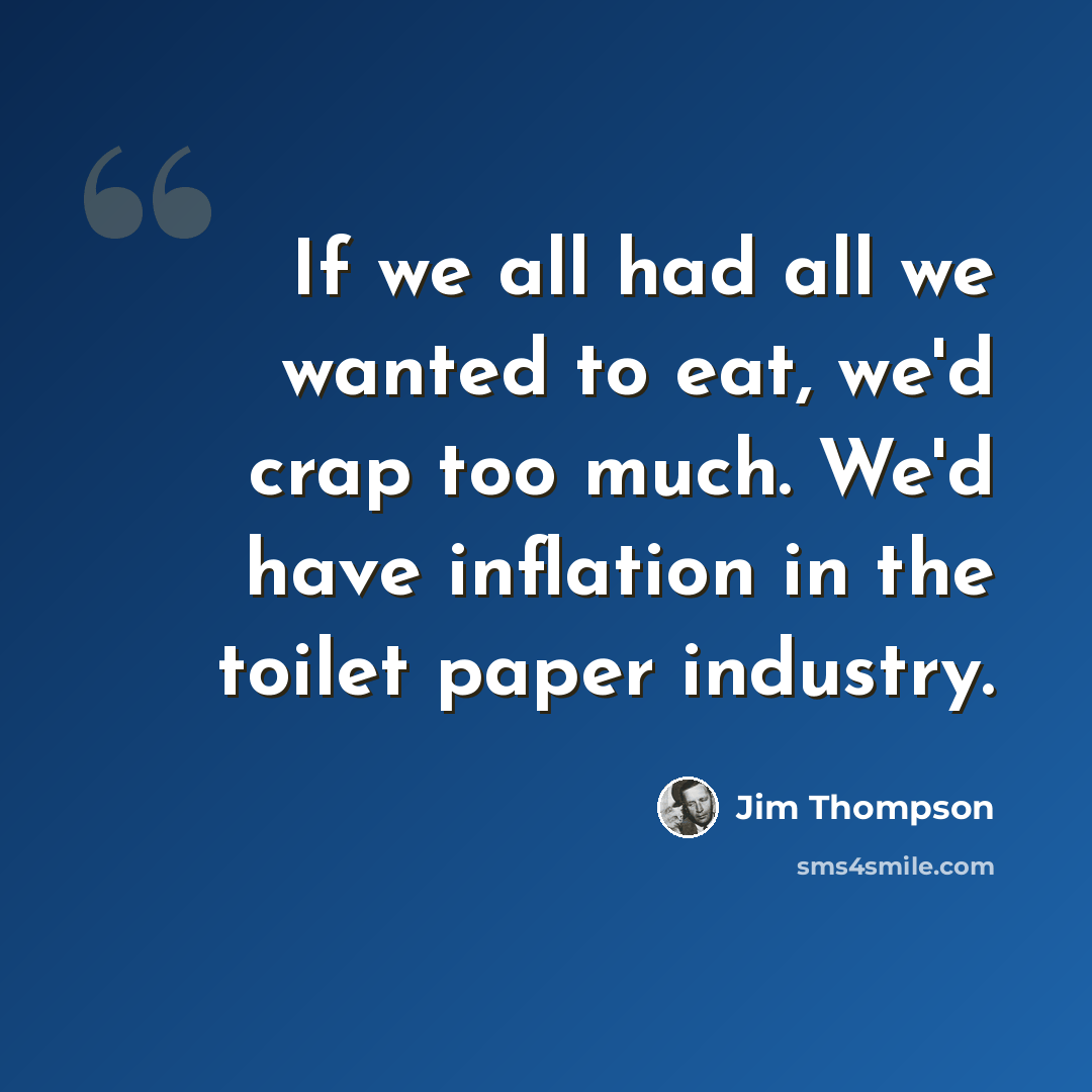 “If we all had all we wanted to eat, we'd crap too much. We'd have inflation in the toilet paper industry.” quote by Jim Thompson