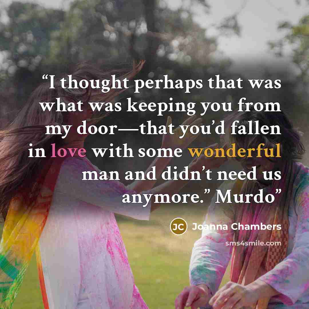 “I thought perhaps that was what was keeping you from my door—that you’d fallen in love with some wonderful man and didn’t need us anymore.” Murdo” quote by Joanna Chambers