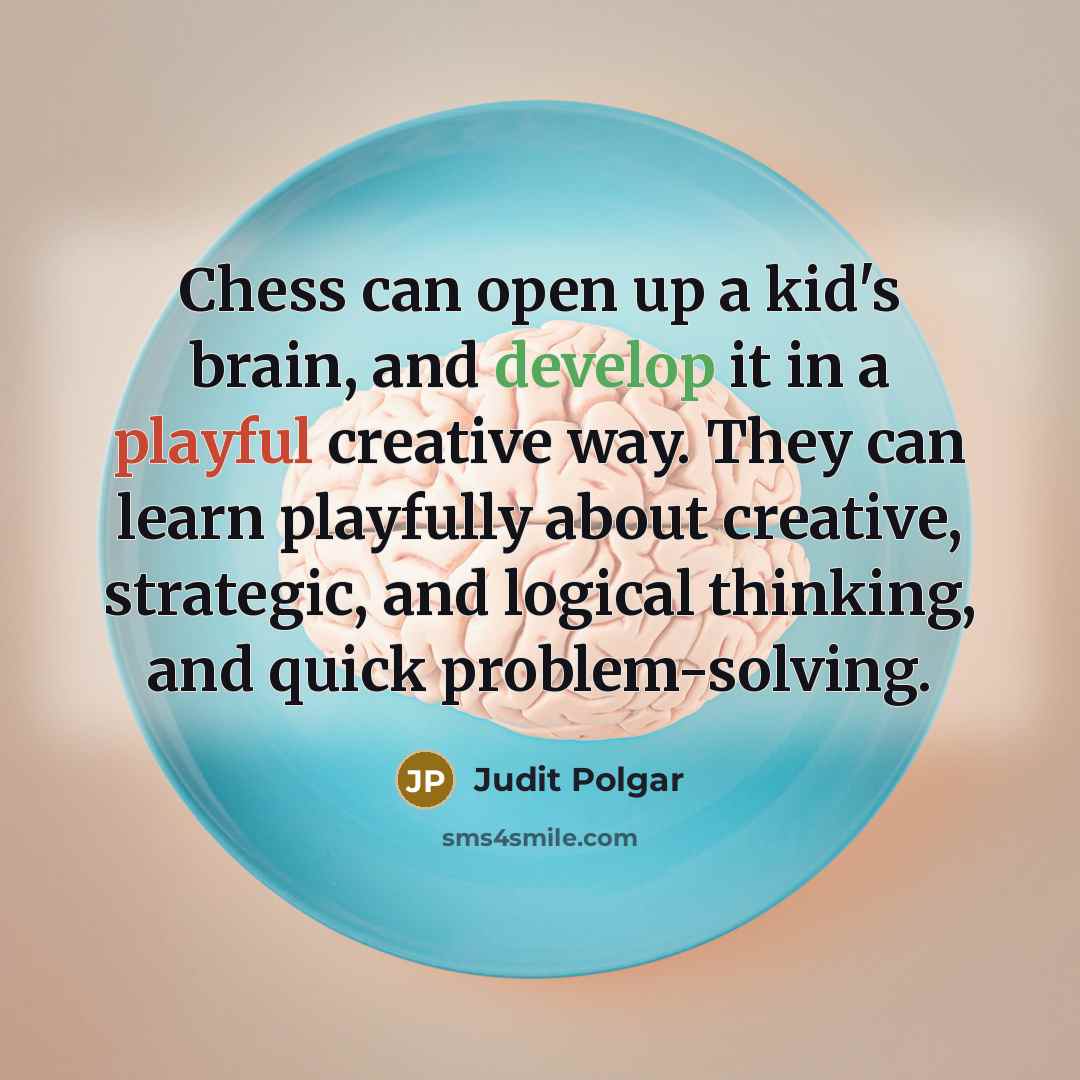 “Chess can open up a kid's brain, and develop it in a playful creative way. They can learn playfully about creative, strategic, and logical thinking, and quick problem-solving.” quote by Judit Polgar
