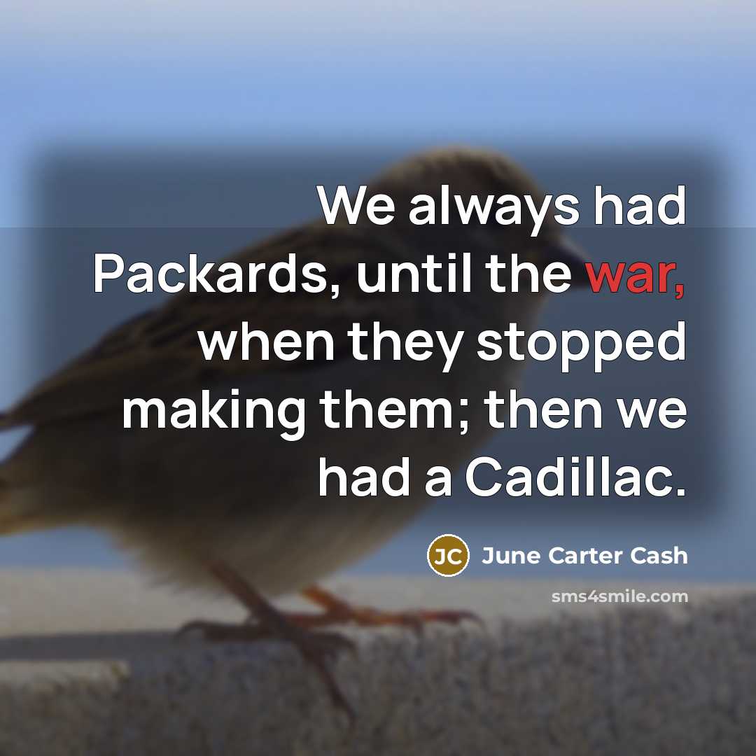 “We always had Packards, until the war, when they stopped making them; then we had a Cadillac.” quote by June Carter Cash
