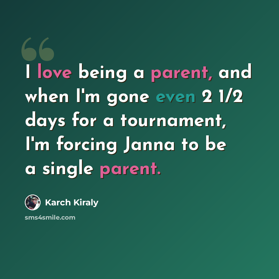 “I love being a parent, and when I'm gone even 2 1/2 days for a tournament, I'm forcing Janna to be a single parent.” quote by Karch Kiraly