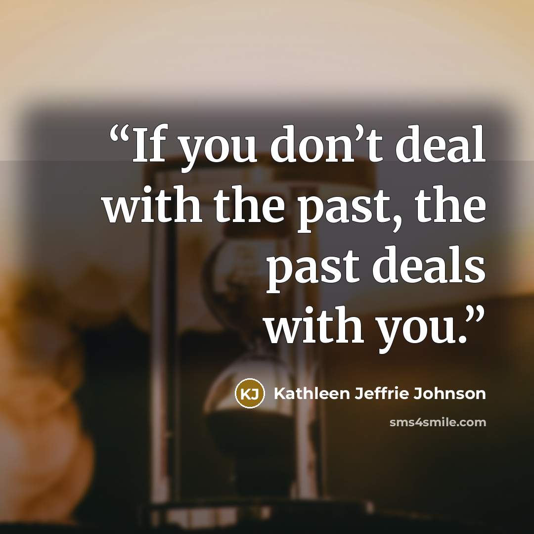 “If you don’t deal with the past, the past deals with you.” quote by Kathleen Jeffrie Johnson