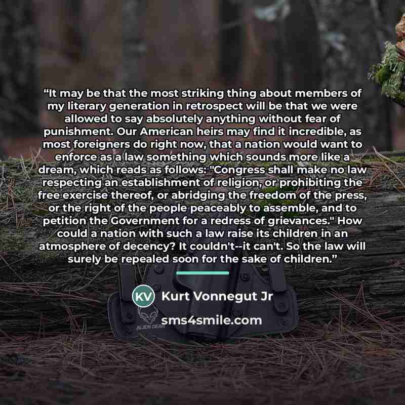 “It may be that the most striking thing about members of my literary generation in retrospect will be that we were allowed to say absolutely anything without fear of punishment. Our American heirs may find it incredible, as most foreigners do right now, that a nation would want to enforce as a law…” quote by Kurt Vonnegut Jr