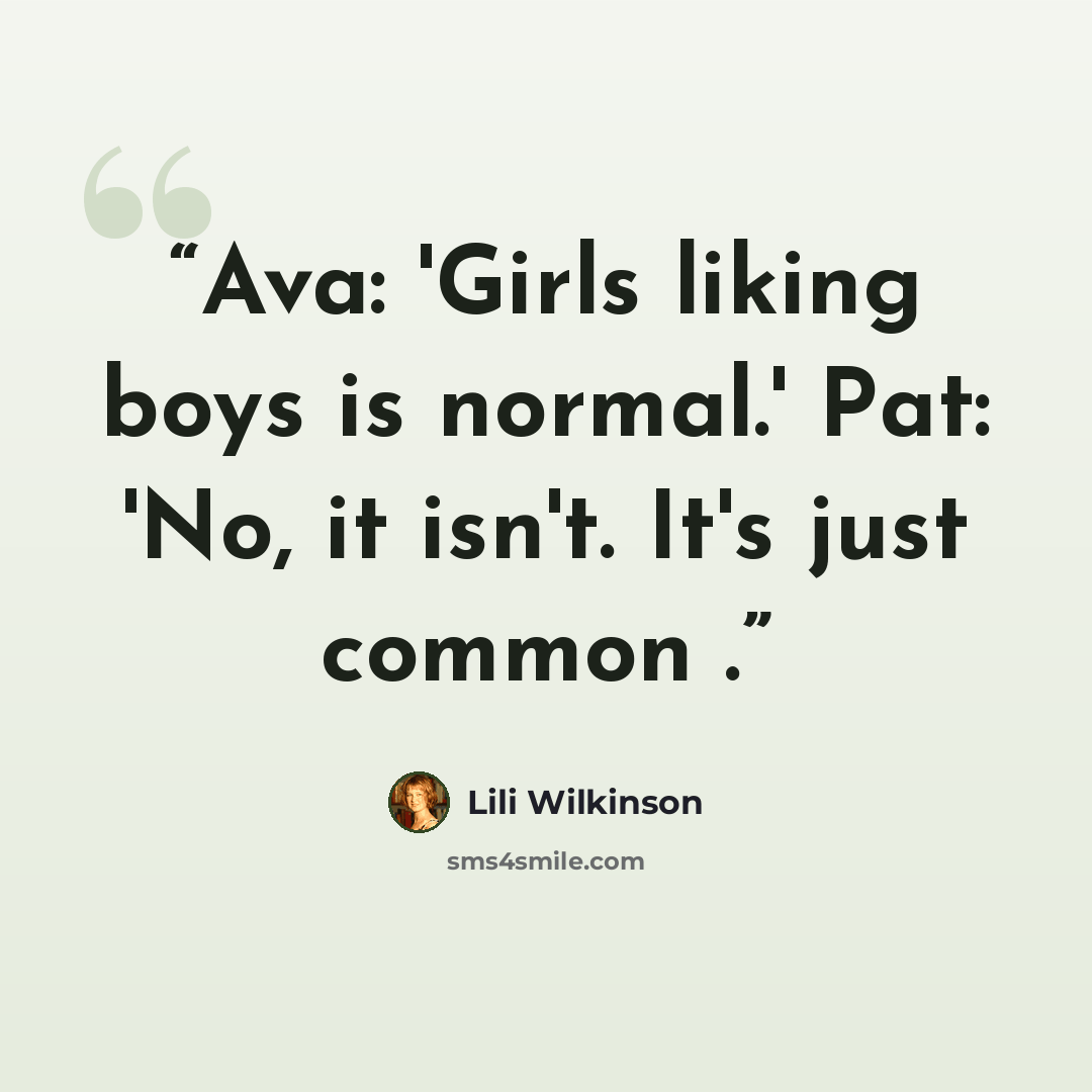 “Ava: 'Girls liking boys is normal.' Pat: 'No, it isn't. It's just common .” quote by Lili Wilkinson