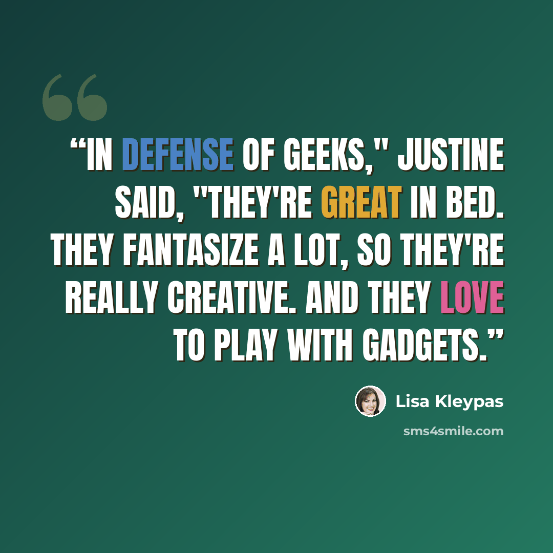 “In defense of geeks," Justine said, "they're great in bed. They fantasize a lot, so they're really creative. And they love to play with gadgets.” quote by Lisa Kleypas