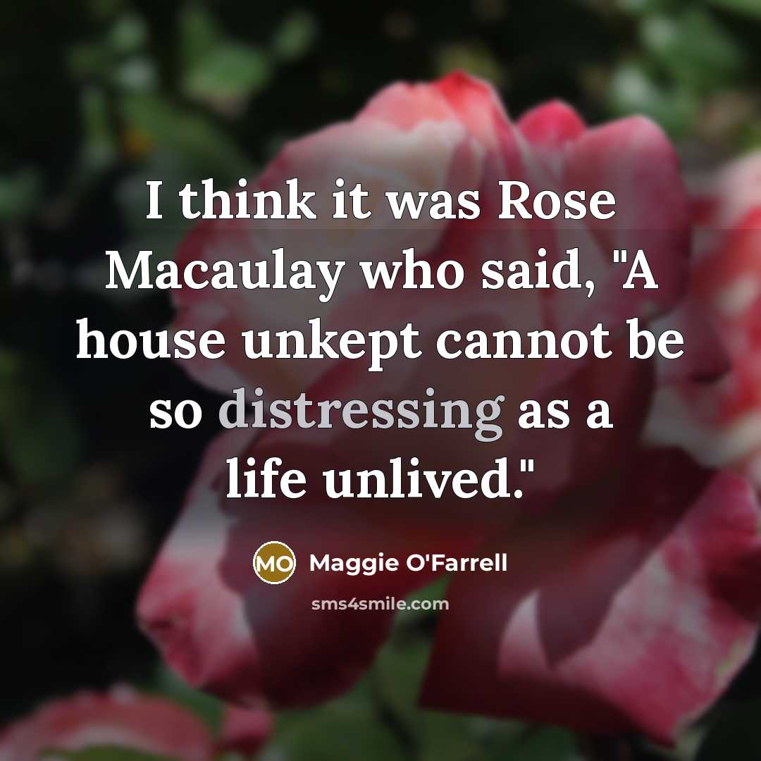 “I think it was Rose Macaulay who said, "A house unkept cannot be so distressing as a life unlived."” quote by Maggie O'Farrell