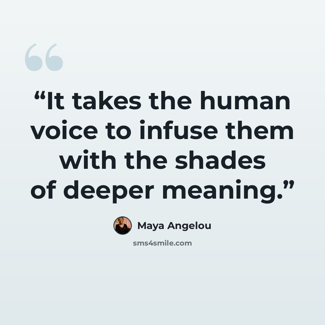 “It takes the human voice to infuse them with the shades of deeper meaning.” quote by Maya Angelou