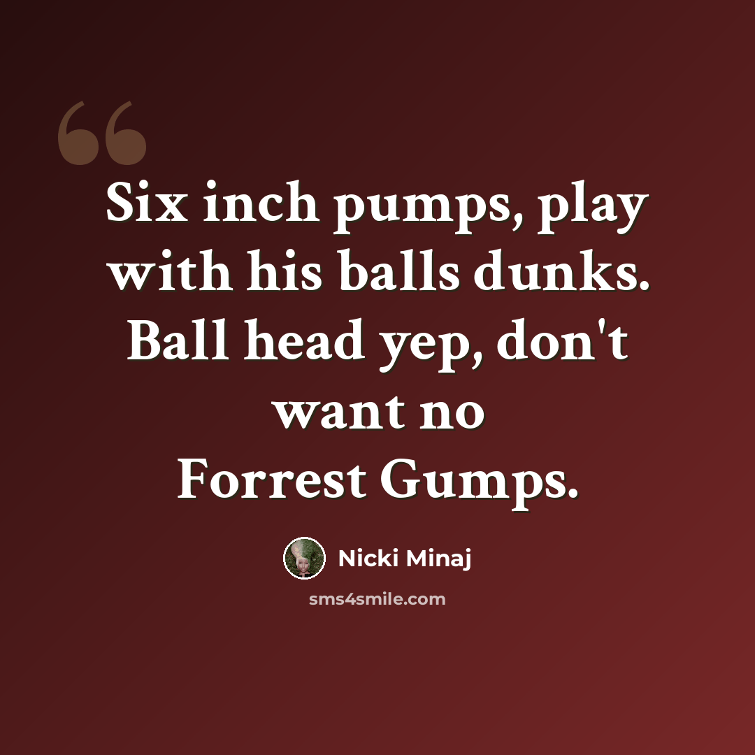 “Six inch pumps, play with his balls dunks. Ball head yep, don't want no Forrest Gumps.” quote by Nicki Minaj