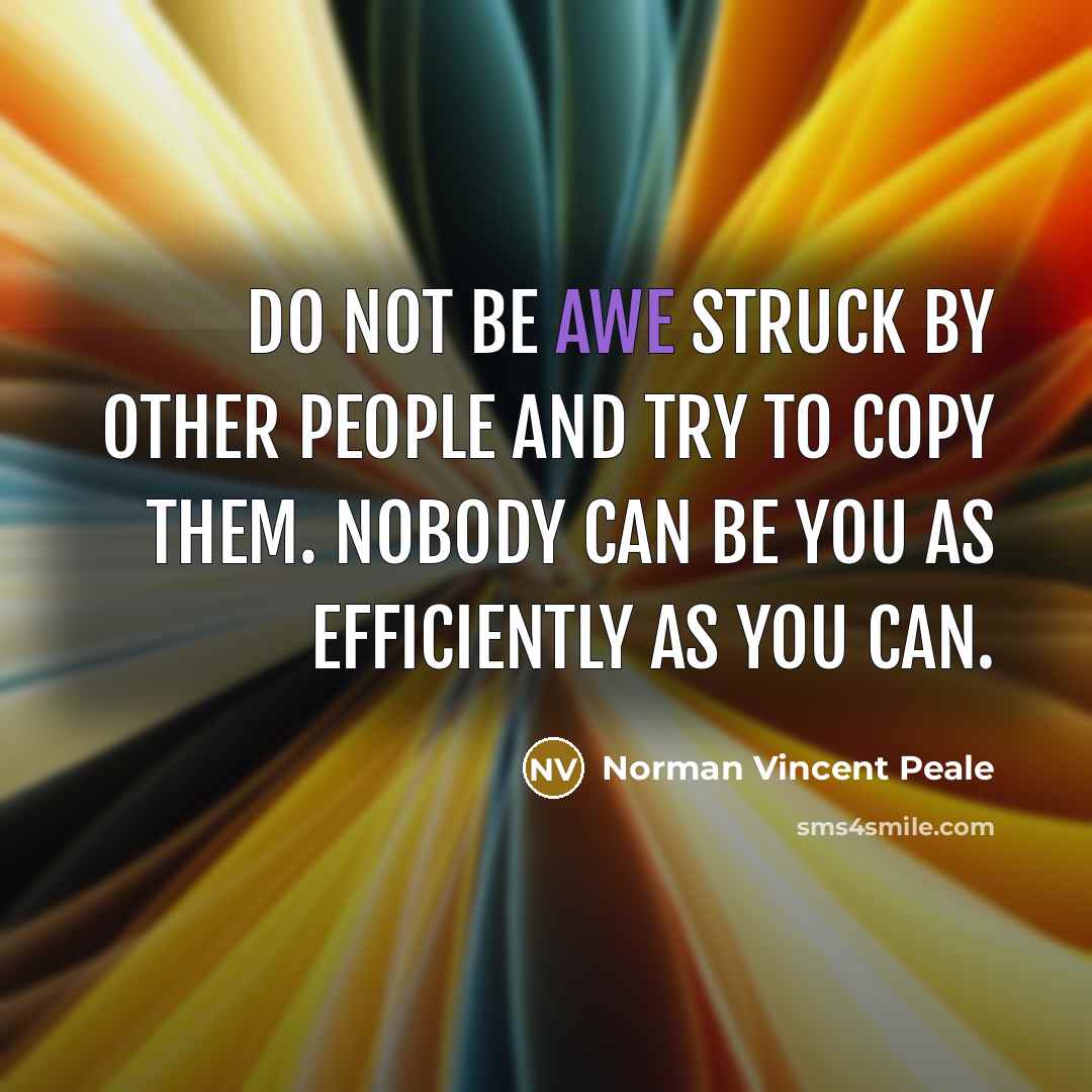 “Do not be awe struck by other people and try to copy them. Nobody can be you as efficiently as you can.” quote by Norman Vincent Peale