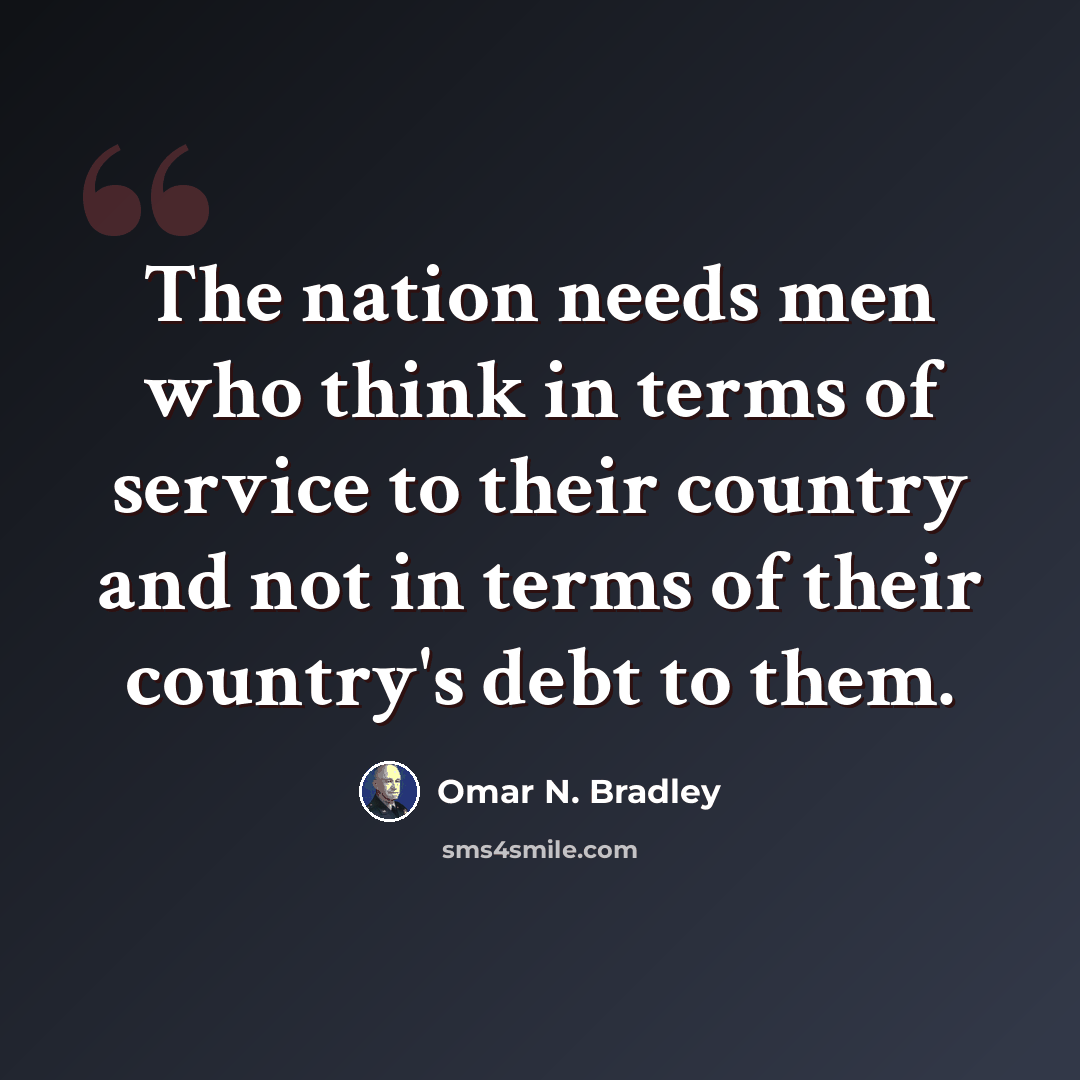 “The nation needs men who think in terms of service to their country and not in terms of their country's debt to them.” quote by Omar N. Bradley