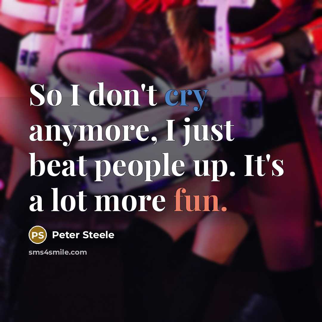 “So I don't cry anymore, I just beat people up. It's a lot more fun.” quote by Peter Steele