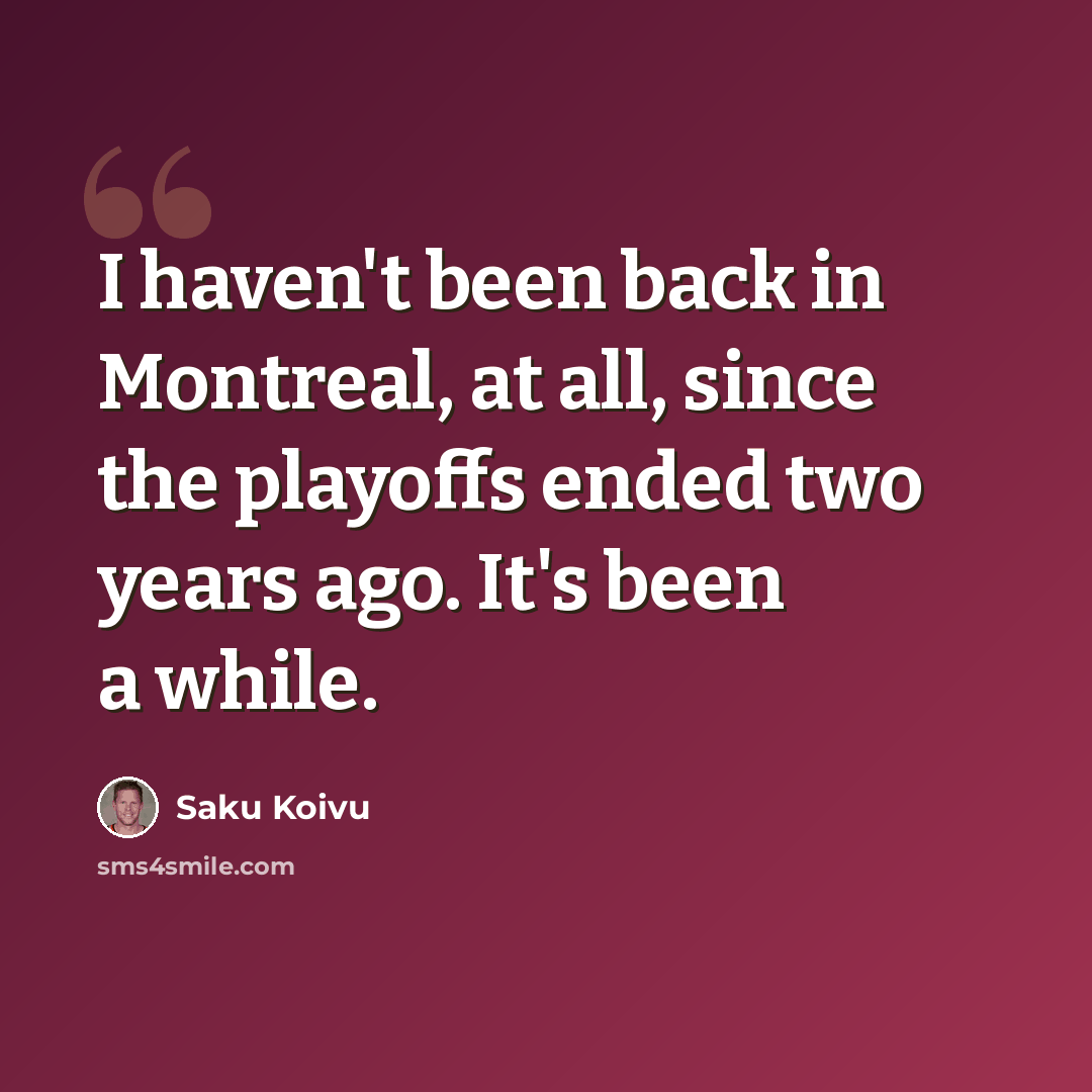 “I haven't been back in Montreal, at all, since the playoffs ended two years ago. It's been a while.” quote by Saku Koivu