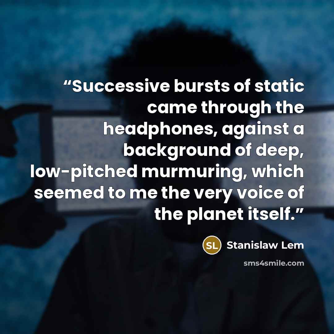 “Successive bursts of static came through the headphones, against a background of deep, low-pitched murmuring, which seemed to me the very voice of the planet itself.” quote by Stanislaw Lem