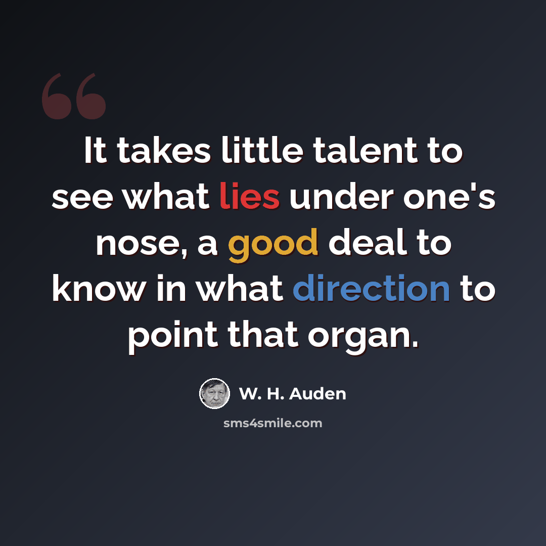 “It takes little talent to see what lies under one's nose, a good deal to know in what direction to point that organ.” quote by W. H. Auden