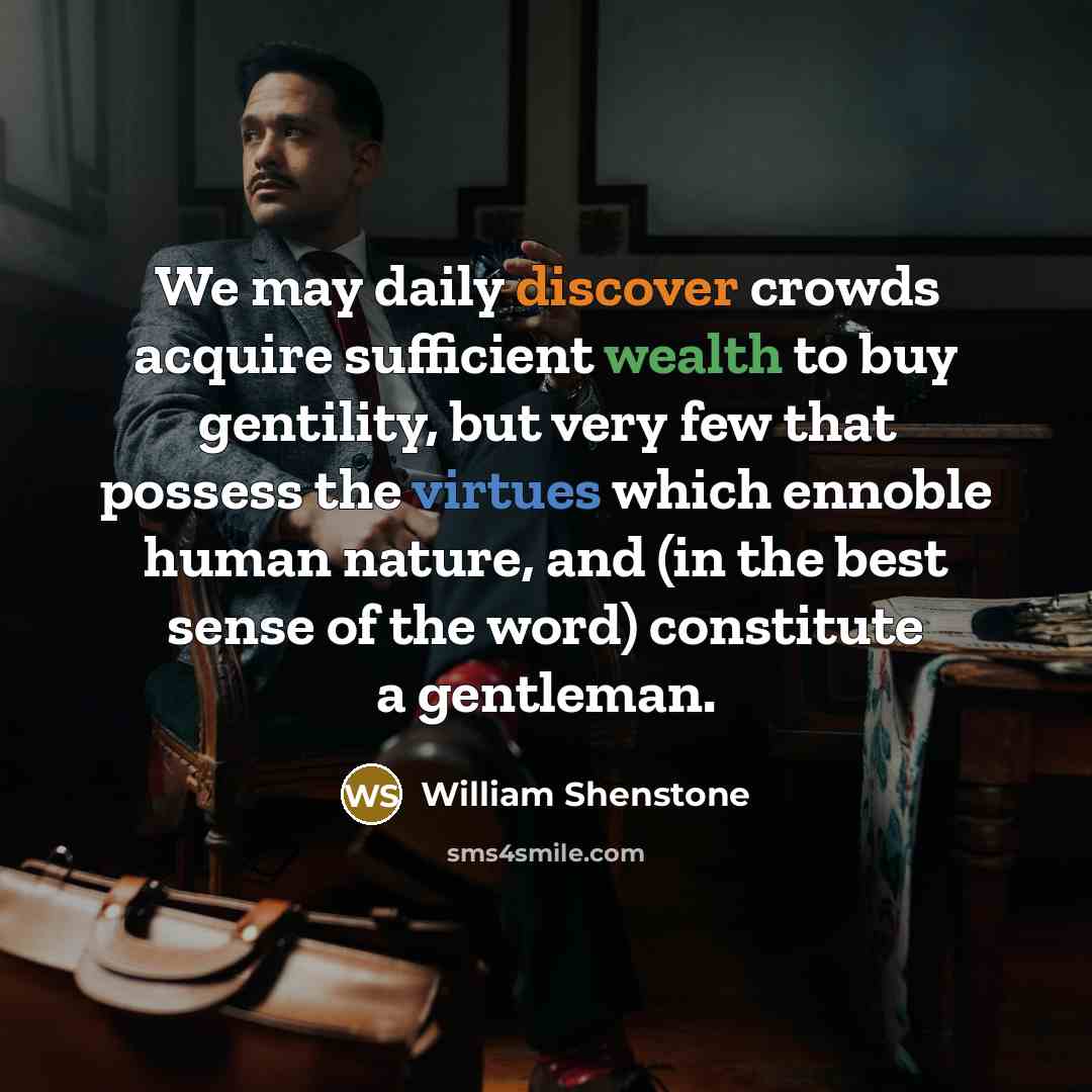 “We may daily discover crowds acquire sufficient wealth to buy gentility, but very few that possess the virtues which ennoble human nature, and (in the best sense of the word) constitute a gentleman.” quote by William Shenstone