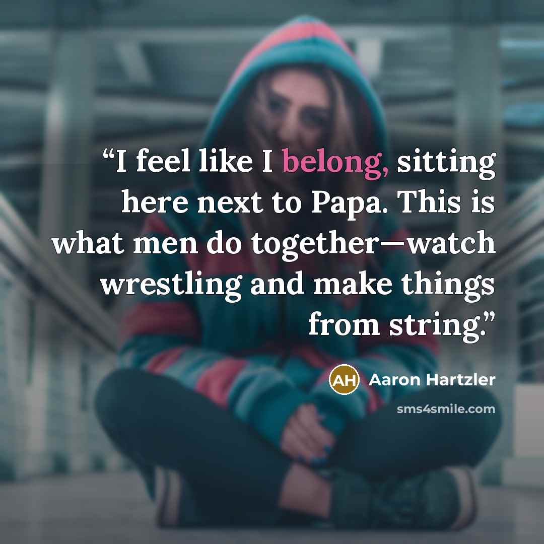 “I feel like I belong, sitting here next to Papa. This is what men do together—watch wrestling and make things from string.” quote by Aaron Hartzler