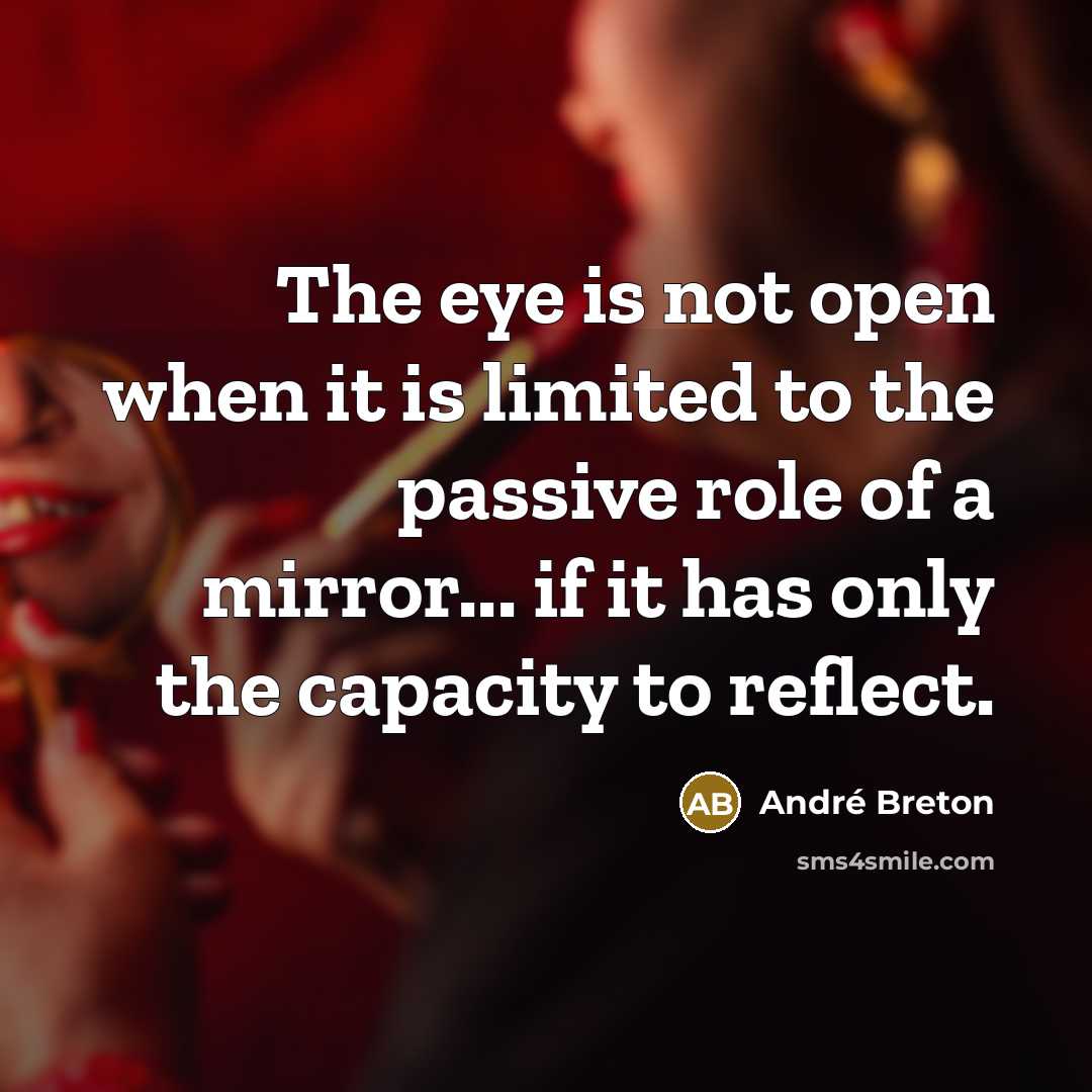 “The eye is not open when it is limited to the passive role of a mirror... if it has only the capacity to reflect.” quote by Andre Breton
