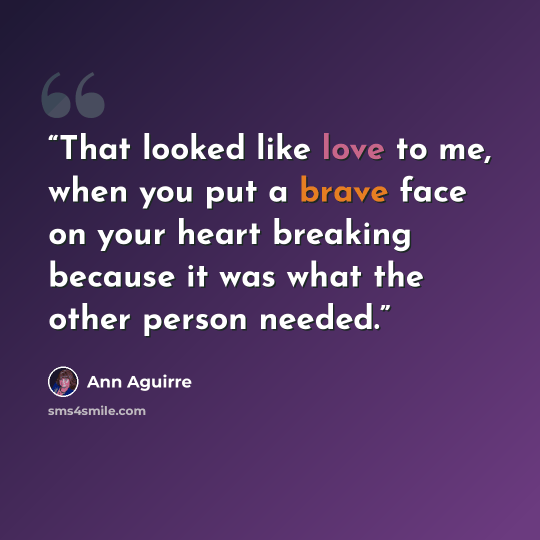 “That looked like love to me, when you put a brave face on your heart breaking because it was what the other person needed.” quote by Ann Aguirre