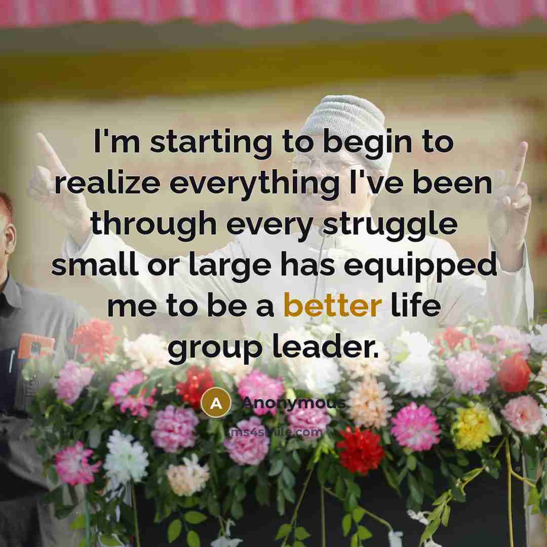 “I'm starting to begin to realize everything I've been through every struggle small or large has equipped me to be a better life group leader.” quote by Anonymous