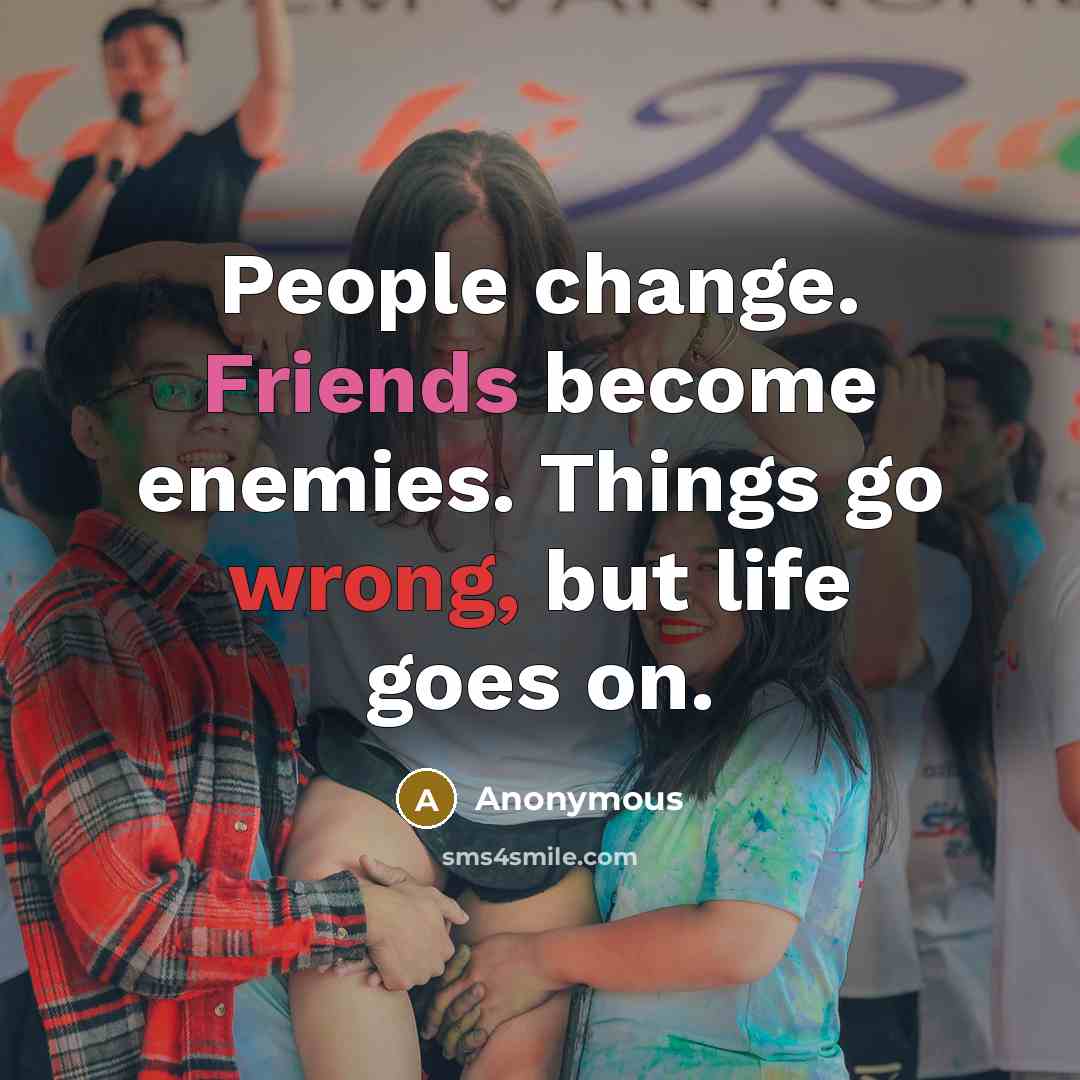 “People change. Friends become enemies. Things go wrong, but life goes on.” quote by Anonymous