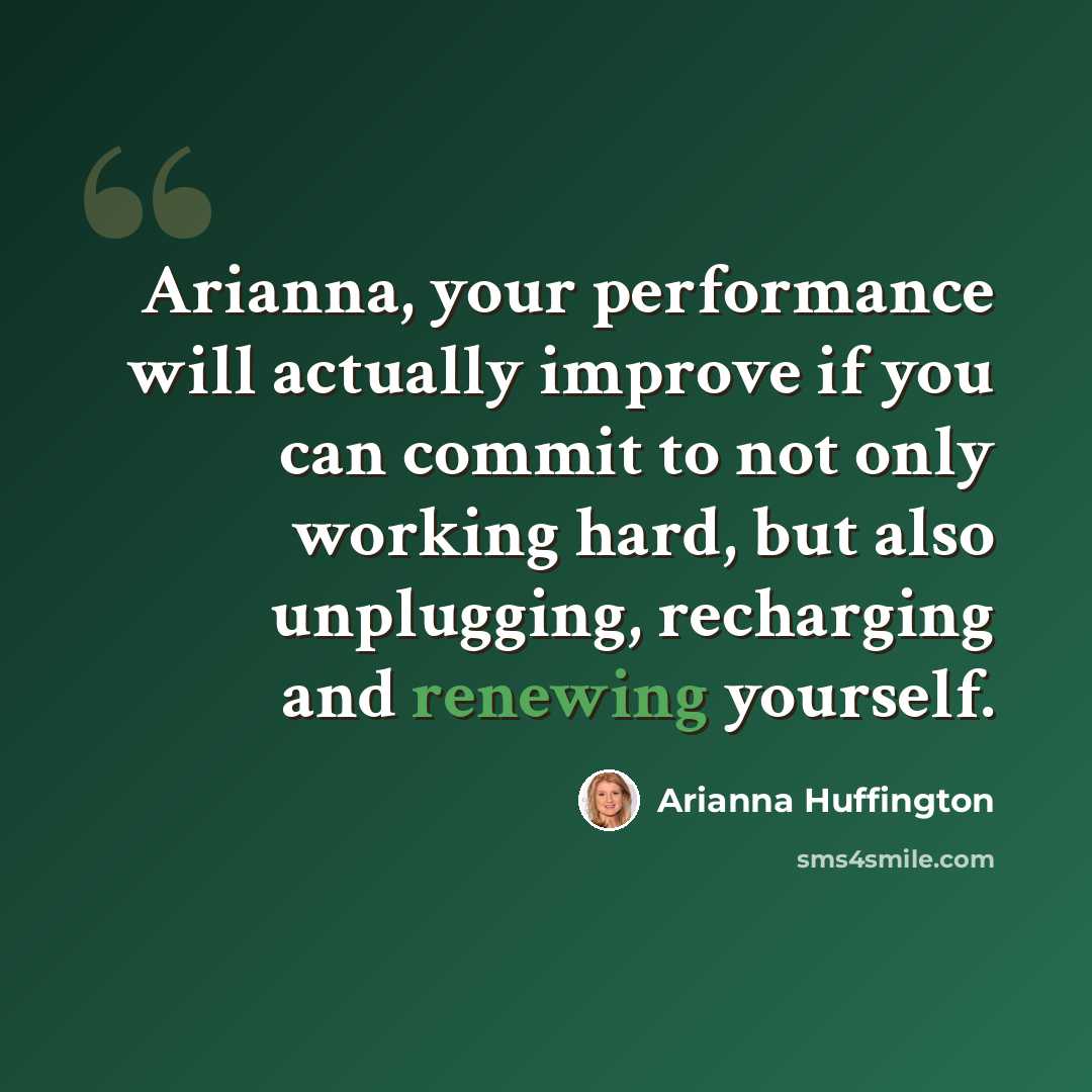 “Arianna, your performance will actually improve if you can commit to not only working hard, but also unplugging, recharging and renewing yourself.” quote by Arianna Huffington