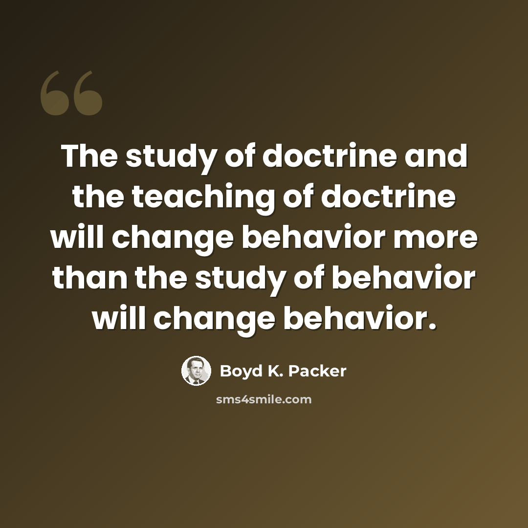 “The study of doctrine and the teaching of doctrine will change behavior more than the study of behavior will change behavior.” quote by Boyd K. Packer