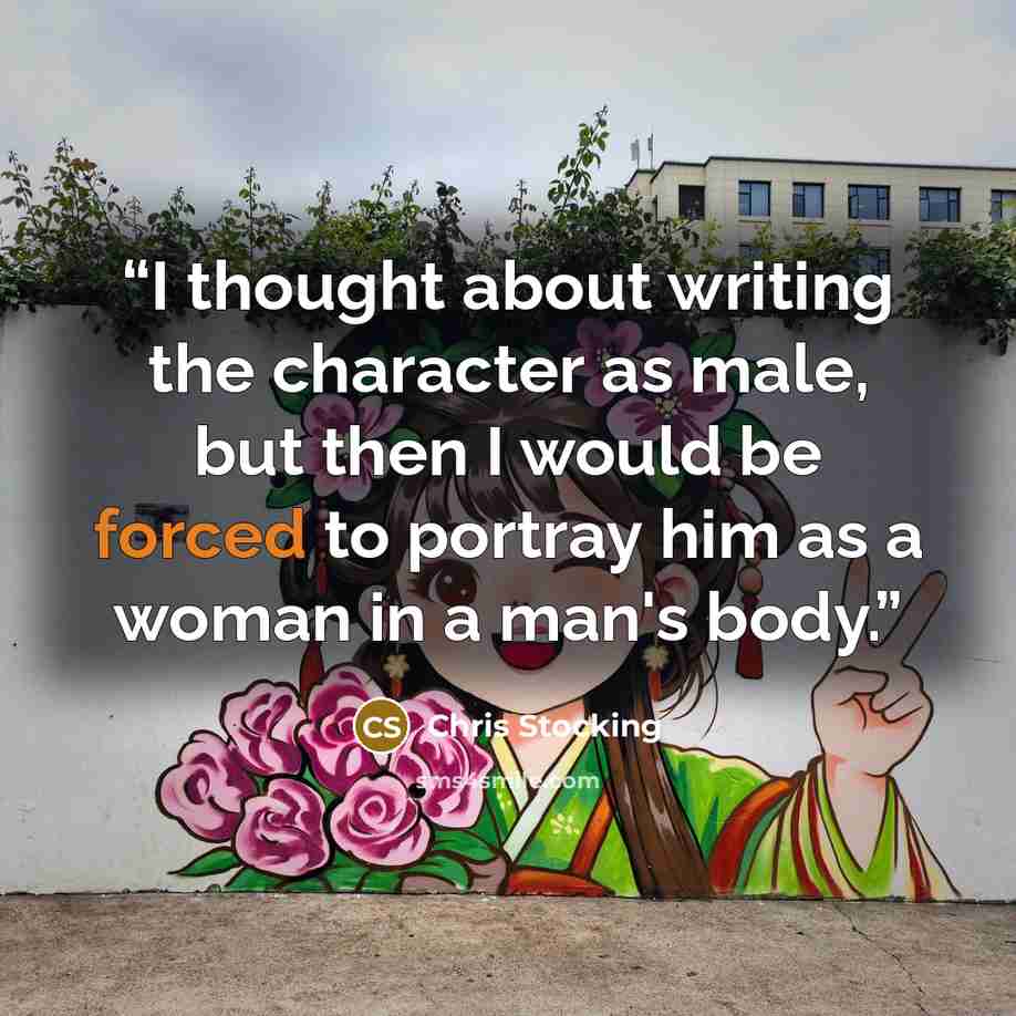“I thought about writing the character as male, but then I would be forced to portray him as a woman in a man's body.” quote by Chris Stocking