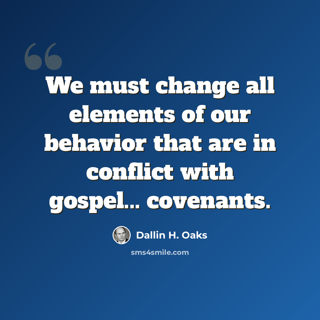 “We must change all elements of our behavior that are in conflict with gospel... covenants.” quote by Dallin H. Oaks