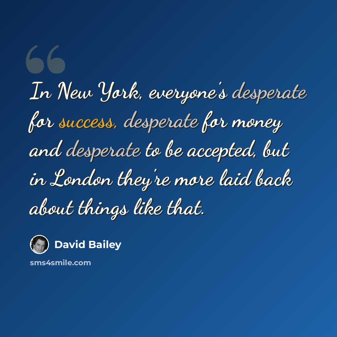 “In New York, everyone's desperate for success, desperate for money and desperate to be accepted, but in London they're more laid back about things like that.” quote by David Bailey