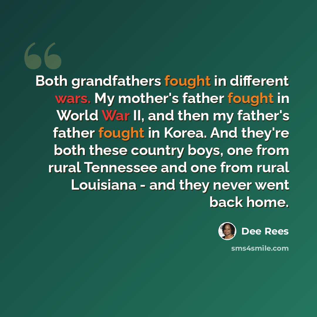 “Both grandfathers fought in different wars. My mother's father fought in World War II, and then my father's father fought in Korea. And they're both these country boys, one from rural Tennessee and one from rural Louisiana - and they never went back home.” quote by Dee Rees