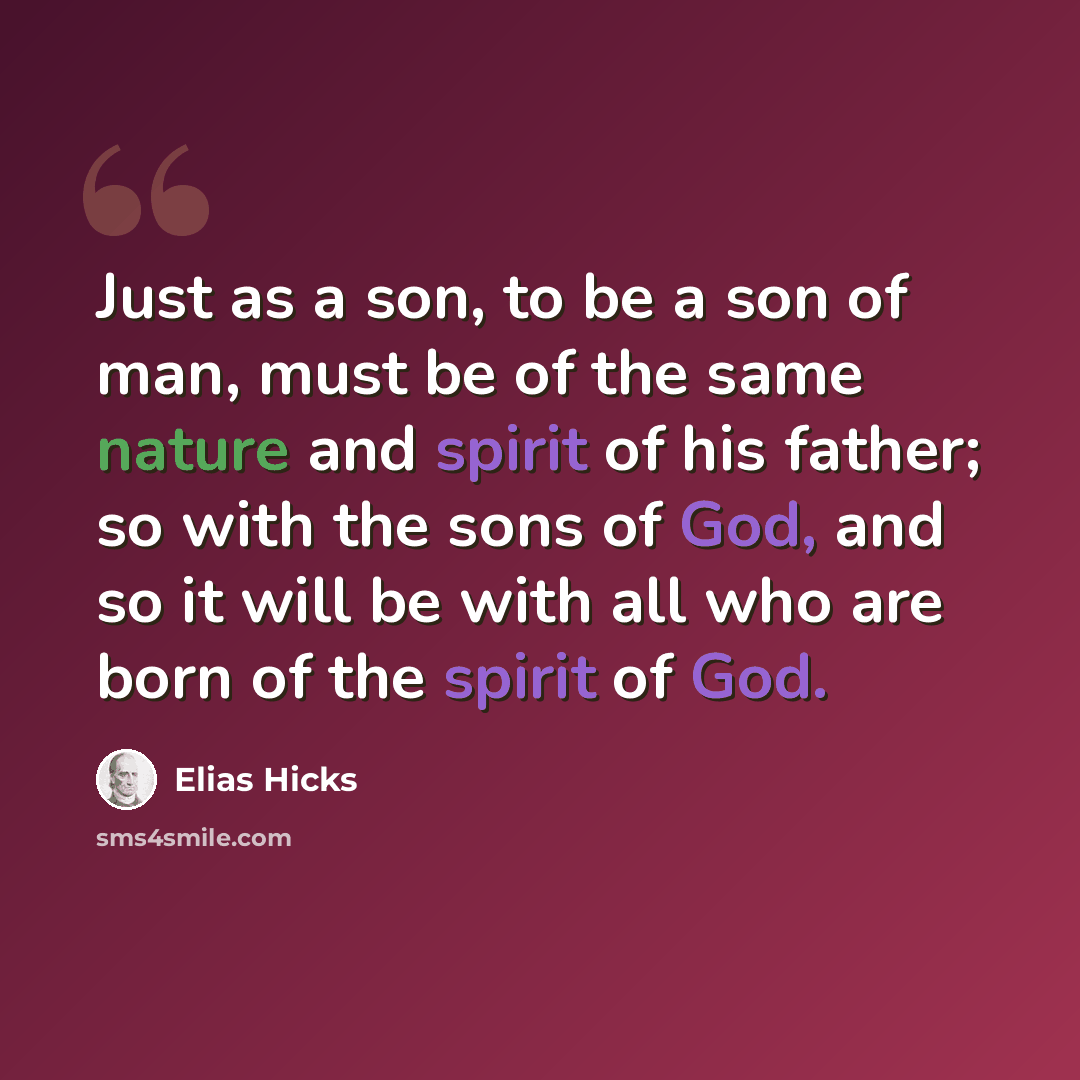 “Just as a son, to be a son of man, must be of the same nature and spirit of his father; so with the sons of God, and so it will be with all who are born of the spirit of God.” quote by Elias Hicks