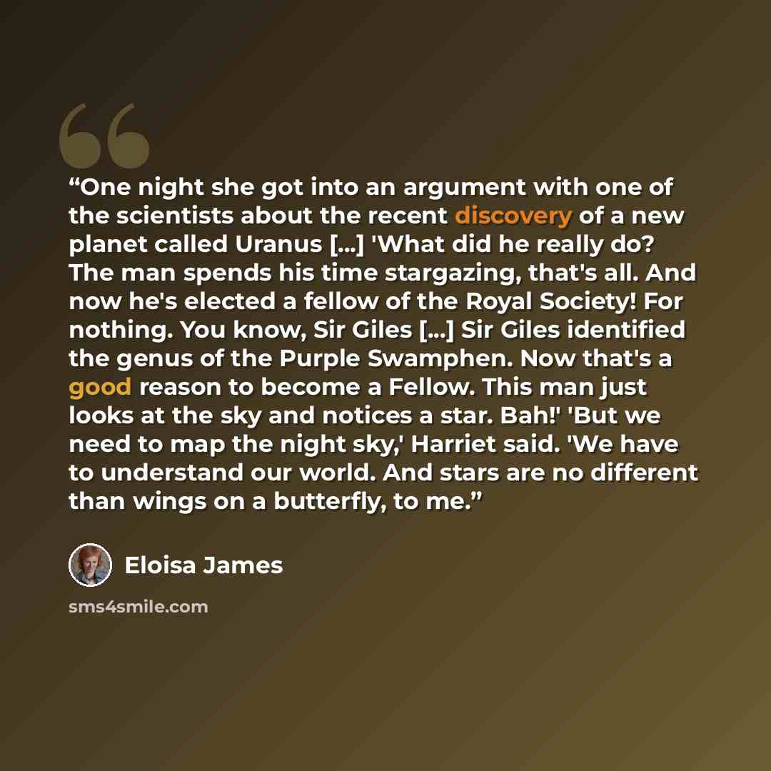 “One night she got into an argument with one of the scientists about the recent discovery of a new planet called Uranus [...] 'What did he really do? The man spends his time stargazing, that's all. And now he's elected a fellow of the Royal Society! For nothing. You know, Sir Giles [...] Sir Giles…” quote by Eloisa James