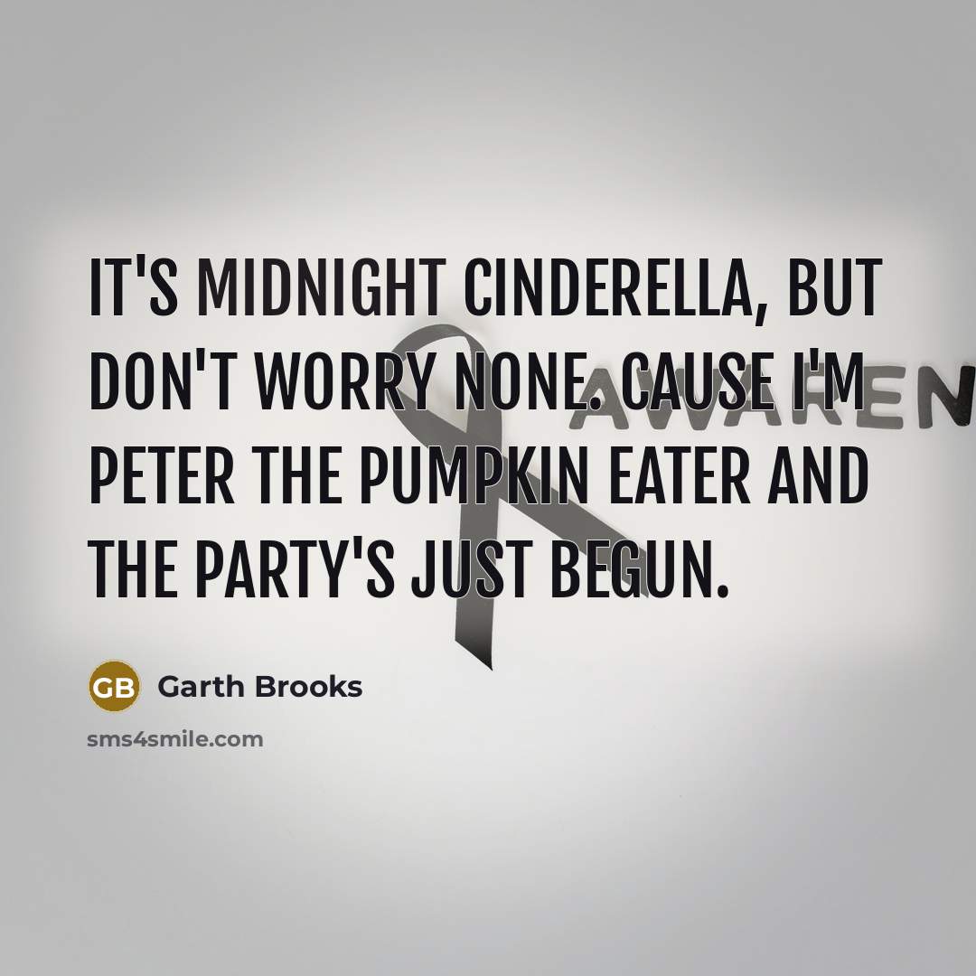 “It's midnight Cinderella, but don't worry none. Cause I'm Peter the Pumpkin Eater and the party's just begun.” quote by Garth Brooks